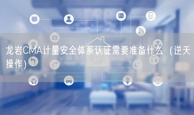 龙岩CMA计量安全体系认证需要准备什么（逆天操作）