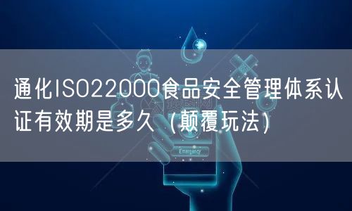 通化ISO22000食品安全管理体系认证有效期是多久（颠覆玩法）
