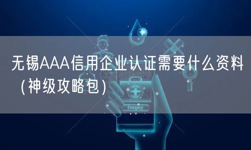 无锡AAA信用企业认证需要什么资料（神级攻略包）