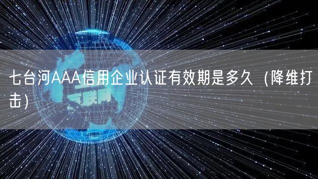 七台河AAA信用企业认证有效期是多久（降维打击）