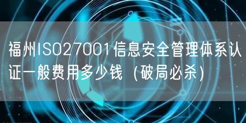 福州ISO27001信息安全管理体系认证一般费用多少钱（破局必杀）