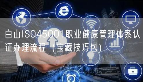 白山ISO45001职业健康管理体系认证办理流程（宝藏技巧包）