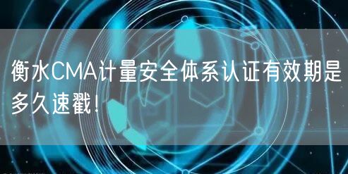 衡水CMA计量安全体系认证有效期是多久速戳！
