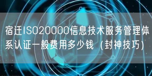 宿迁ISO20000信息技术服务管理体系认证一般费用多少钱（封神技巧）