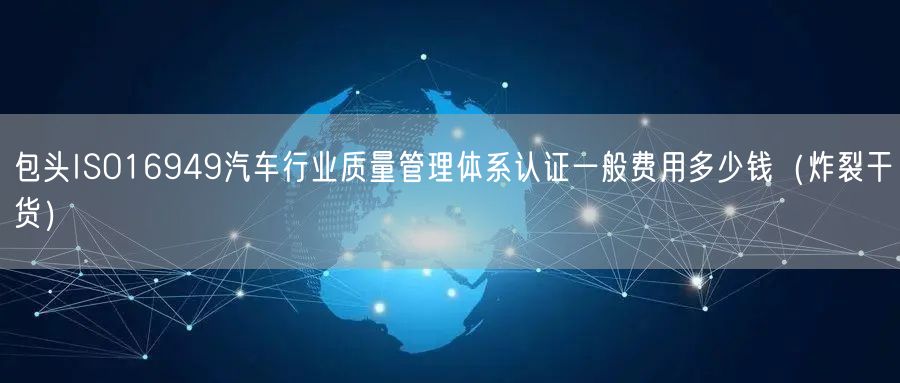 包头ISO16949汽车行业质量管理体系认证一般费用多少钱（炸裂干货）