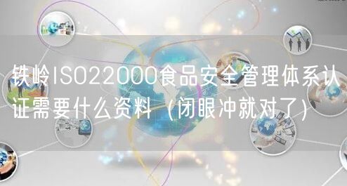 铁岭ISO22000食品安全管理体系认证需要什么资料（闭眼冲就对了）