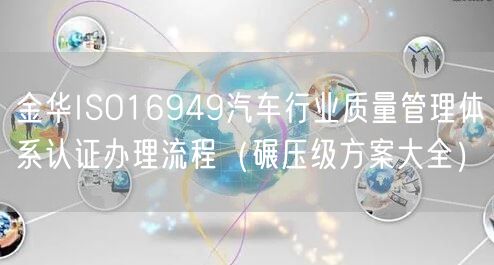 金华ISO16949汽车行业质量管理体系认证办理流程（碾压级方案大全）