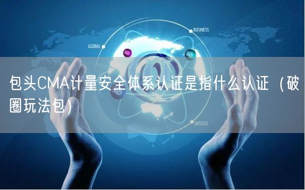 包头CMA计量安全体系认证是指什么认证（破圈玩法包）
