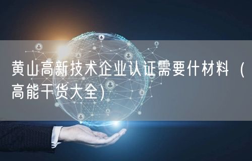 黄山高新技术企业认证需要什材料（高能干货大全）