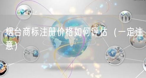 烟台商标注册价格如何评估（让你少花冤枉钱）
