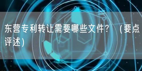 东营专利转让需要哪些文件,（打造卓越品质之路）