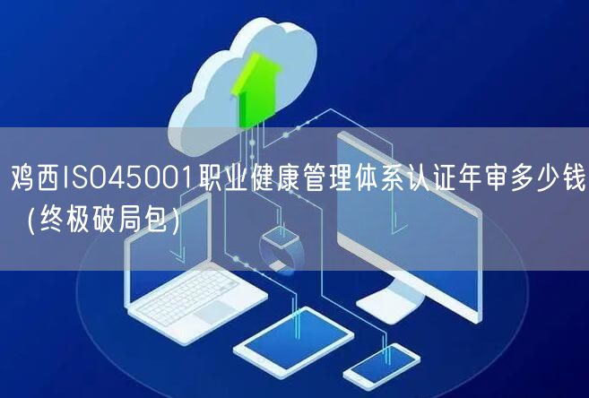 鸡西ISO45001职业健康管理体系认证年审多少钱（终极破局包）