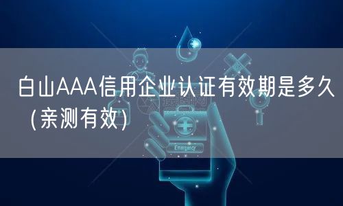 白山AAA信用企业认证有效期是多久（一篇就看明白!）