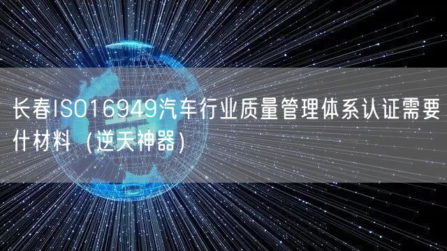 长春ISO16949汽车行业质量管理体系认证需要什材料（逆天神器）