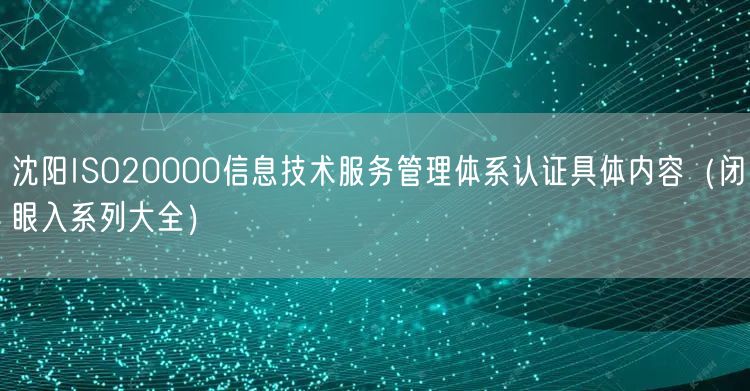 沈阳ISO20000信息技术服务管理体系认证具体内容（闭眼入系列大全）