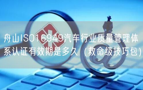 舟山ISO16949汽车行业质量管理体系认证有效期是多久（救命级技巧包）