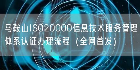 马鞍山ISO20000信息技术服务管理体系认证办理流程（全网首发）
