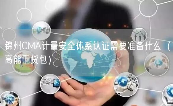 锦州CMA计量安全体系认证需要准备什么（高能干货包）