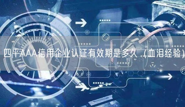 四平AAA信用企业认证有效期是多久（血泪经验）