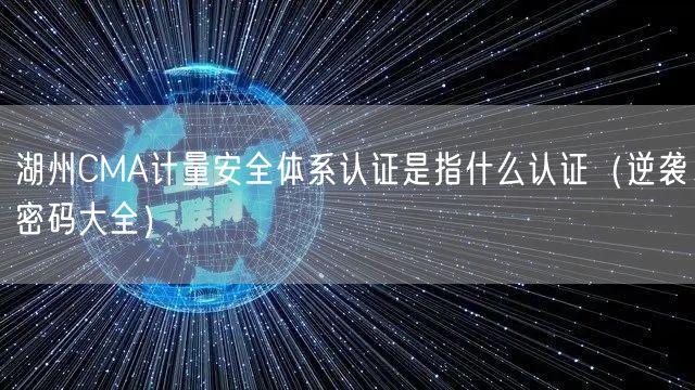 湖州CMA计量安全体系认证是指什么认证（密码大全）