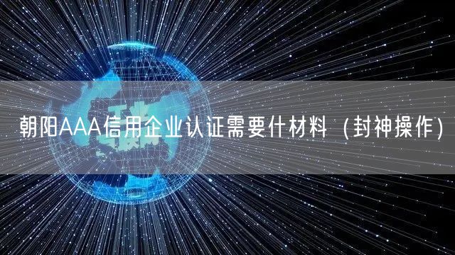 朝阳AAA信用企业认证需要什材料（封神操作）