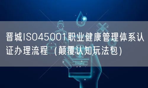 晋城ISO45001职业健康管理体系认证办理流程（颠覆认知玩法包）