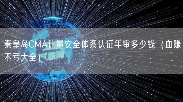 秦皇岛CMA计量安全体系认证年审多少钱（血赚不亏大全）