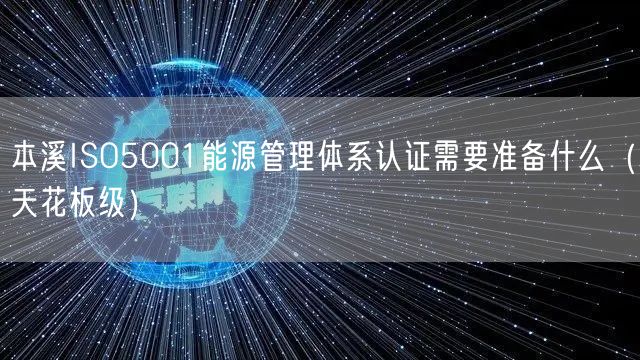 本溪ISO5001能源管理体系认证需要准备什么（天花板级）