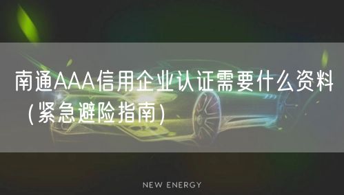 南通AAA信用企业认证需要什么资料（紧急避险指南）