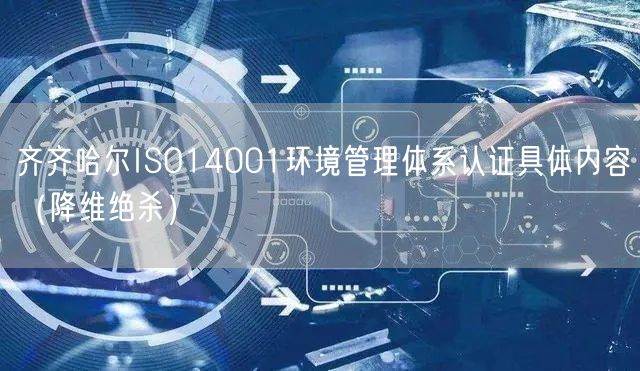 齐齐哈尔ISO14001环境管理体系认证具体内容（降维绝杀）