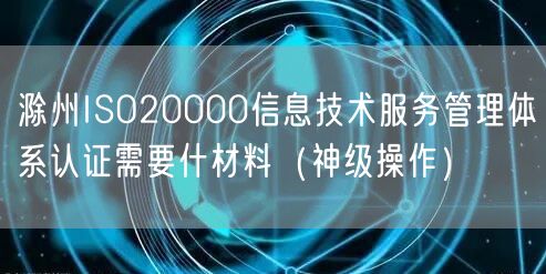滁州ISO20000信息技术服务管理体系认证需要什材料（神级操作）