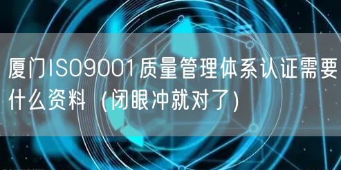 厦门ISO9001质量管理体系认证需要什么资料（闭眼冲就对了）