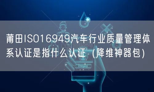 莆田ISO16949汽车行业质量管理体系认证是指什么认证（助力企业2026版包）