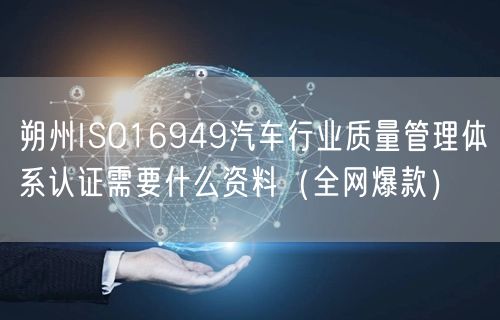 朔州ISO16949汽车行业质量管理体系认证需要什么资料（全网爆款）