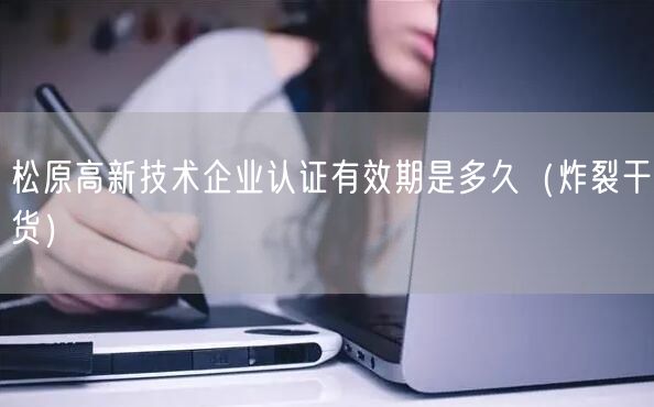松原高新技术企业认证有效期是多久（炸裂干货）