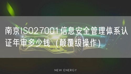 南京ISO27001信息安全管理体系认证年审多少钱（颠覆级操作）