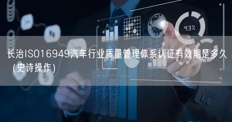 长治ISO16949汽车行业质量管理体系认证有效期是多久（史诗操作）