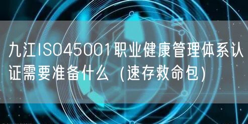 九江ISO45001职业健康管理体系认证需要准备什么（一站式服务）