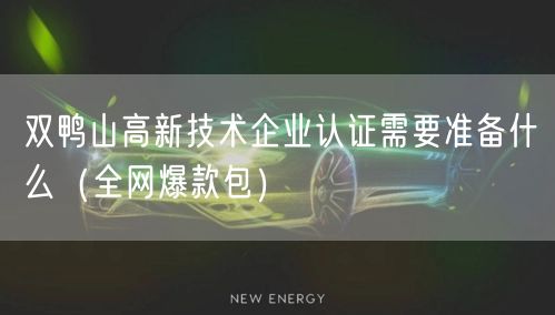 双鸭山高新技术企业认证需要准备什么（全网爆款包）