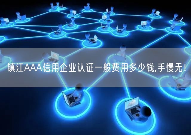 镇江AAA信用企业认证一般费用多少钱,手慢无！