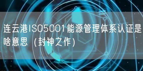 连云港ISO5001能源管理体系认证是啥意思（封神之作）