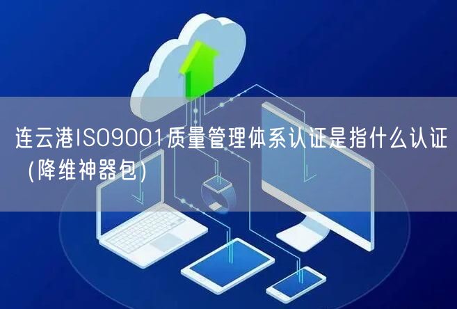 连云港ISO9001质量管理体系认证是指什么认证（助力企业2026版包）