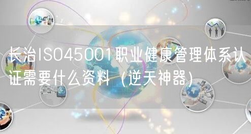 长治ISO45001职业健康管理体系认证需要什么资料（逆天神器）