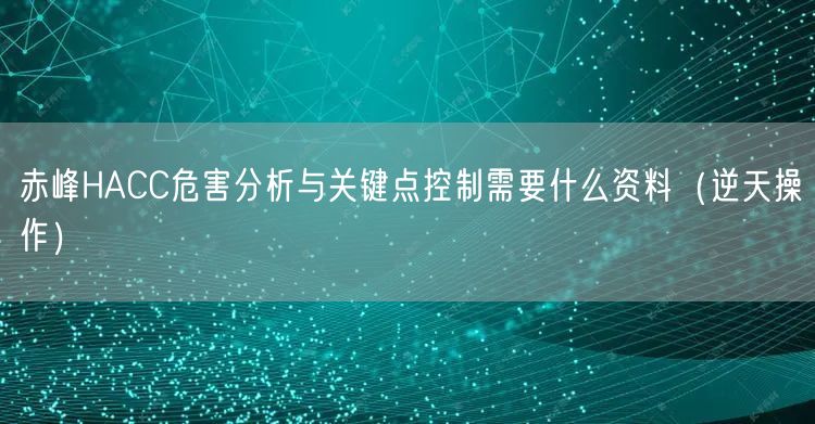 赤峰HACC危害分析与关键点控制需要什么资料（逆天操作）