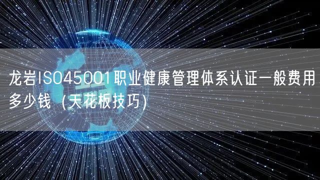 龙岩ISO45001职业健康管理体系认证一般费用多少钱（天花板技巧）
