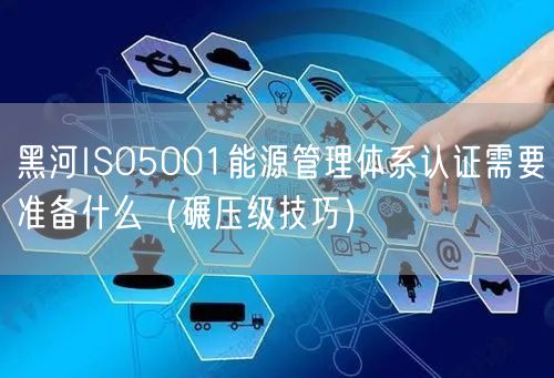 黑河ISO5001能源管理体系认证需要准备什么（碾压级技巧）