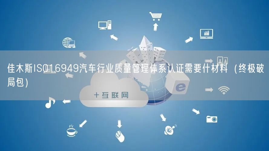佳木斯ISO16949汽车行业质量管理体系认证需要什材料（终极破局包）
