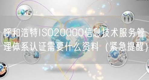 呼和浩特ISO20000信息技术服务管理体系认证需要什么资料（紧急提醒）