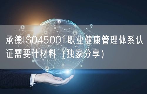 承德ISO45001职业健康管理体系认证需要什材料（一文推荐）