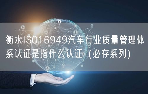 衡水ISO16949汽车行业质量管理体系认证是指什么认证（必存系列）